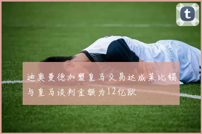 迪奥曼德加盟皇马交易达成莱比锡与皇马谈判金额为12亿欧